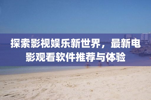 探索影视娱乐新世界，最新电影观看软件推荐与体验