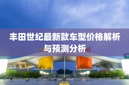 丰田世纪最新款车型价格解析与预测分析