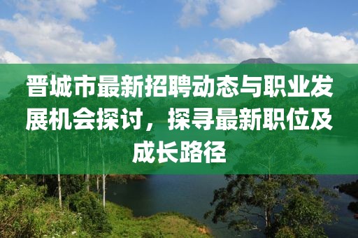 晋城市最新招聘动态与职业发展机会探讨，探寻最新职位及成长路径