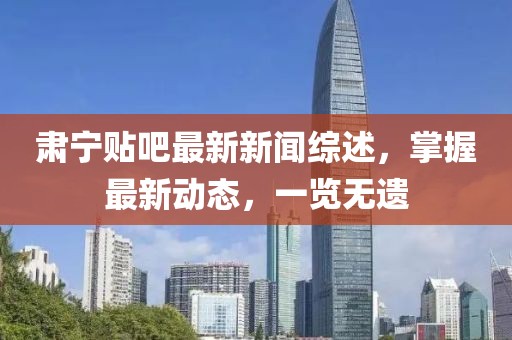 肃宁贴吧最新新闻综述，掌握最新动态，一览无遗