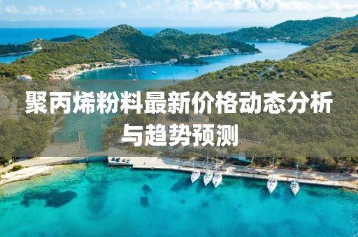 聚丙烯粉料最新价格动态分析与趋势预测