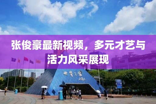 张俊豪最新视频，多元才艺与活力风采展现