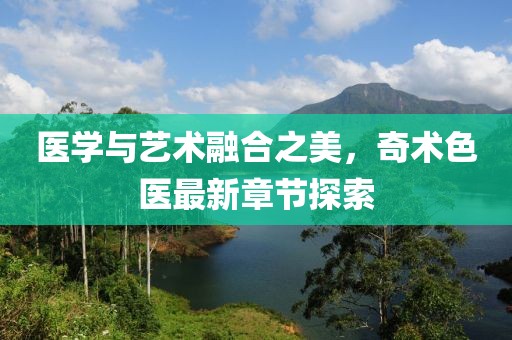 医学与艺术融合之美，奇术色医最新章节探索