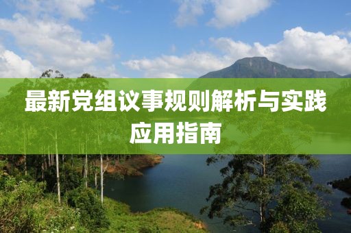 最新党组议事规则解析与实践应用指南
