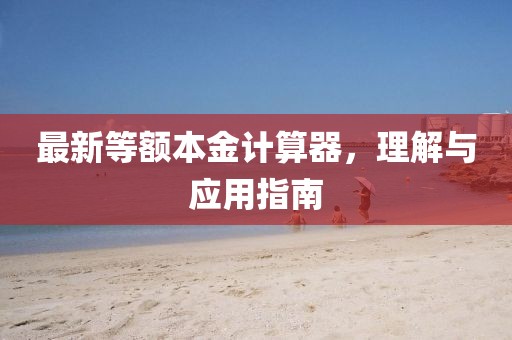 最新等额本金计算器，理解与应用指南