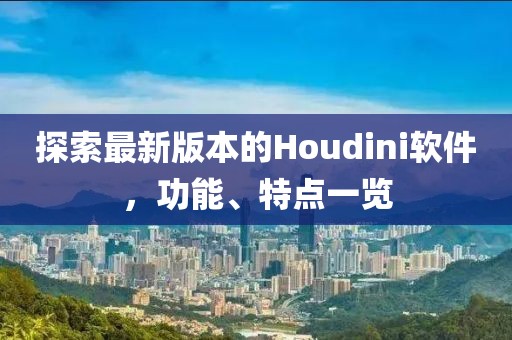 探索最新版本的Houdini软件，功能、特点一览