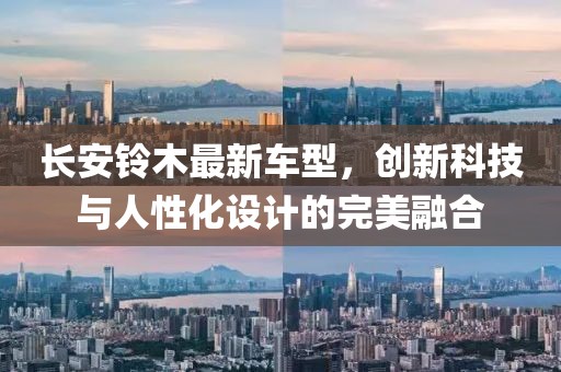 长安铃木最新车型，创新科技与人性化设计的完美融合