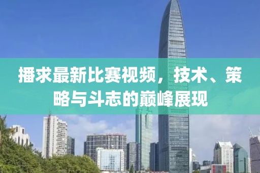 播求最新比赛视频，技术、策略与斗志的巅峰展现