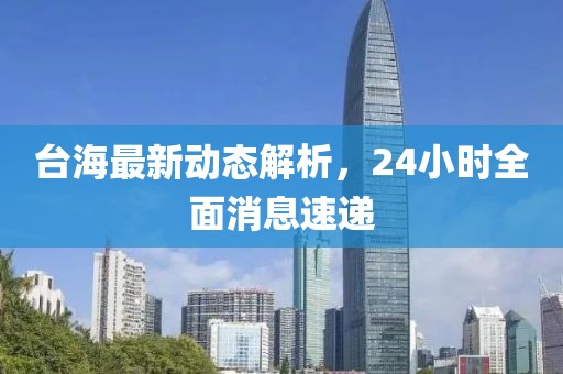 台海最新动态解析，24小时全面消息速递