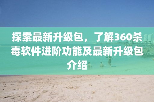 探索最新升级包，了解360杀毒软件进阶功能及最新升级包介绍