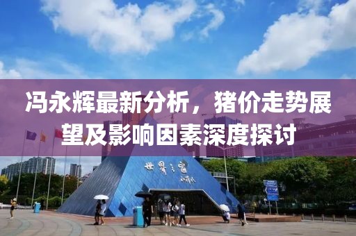 冯永辉最新分析，猪价走势展望及影响因素深度探讨
