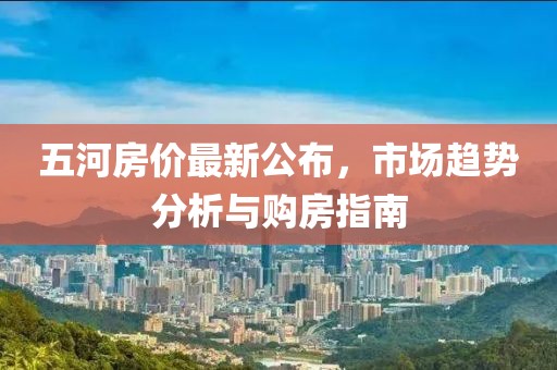 五河房价最新公布，市场趋势分析与购房指南