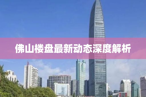 佛山楼盘最新动态深度解析