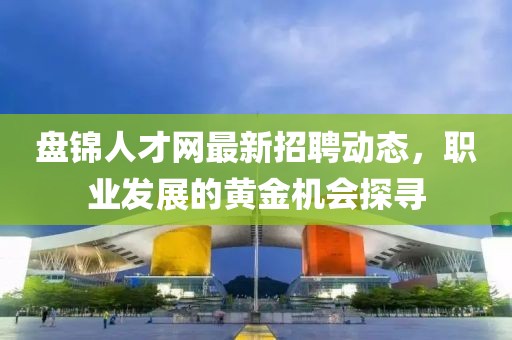 盘锦人才网最新招聘动态，职业发展的黄金机会探寻