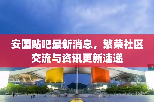安国贴吧最新消息，繁荣社区交流与资讯更新速递
