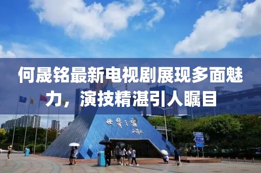 何晟铭最新电视剧展现多面魅力，演技精湛引人瞩目