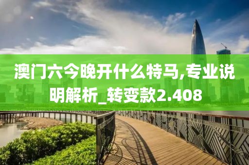 澳门六今晚开什么特马,专业说明解析_转变款2.408