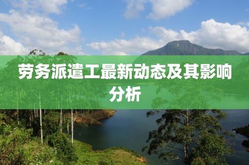 劳务派遣工最新动态及其影响分析