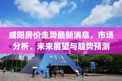 咸阳房价走势最新消息，市场分析、未来展望与趋势预测