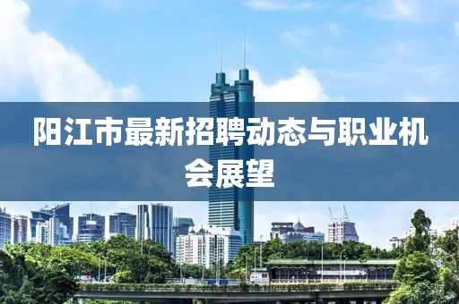 阳江市最新招聘动态与职业机会展望