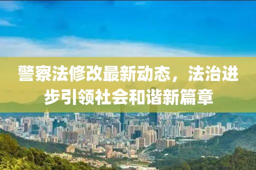 警察法修改最新动态，法治进步引领社会和谐新篇章