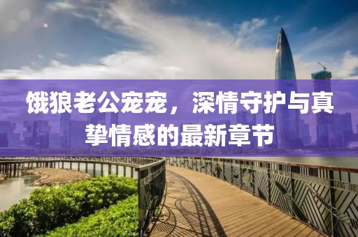 饿狼老公宠宠，深情守护与真挚情感的最新章节