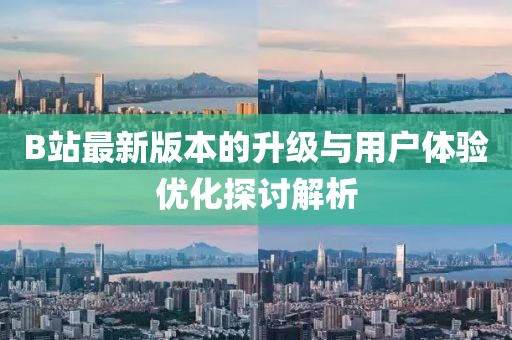 B站最新版本的升级与用户体验优化探讨解析