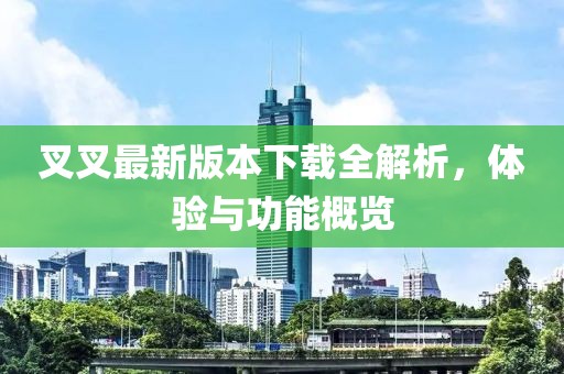 叉叉最新版本下载全解析，体验与功能概览