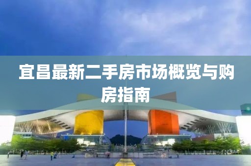 宜昌最新二手房市场概览与购房指南