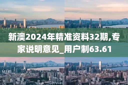 新澳2024年精准资料32期,专家说明意见_用户制63.61