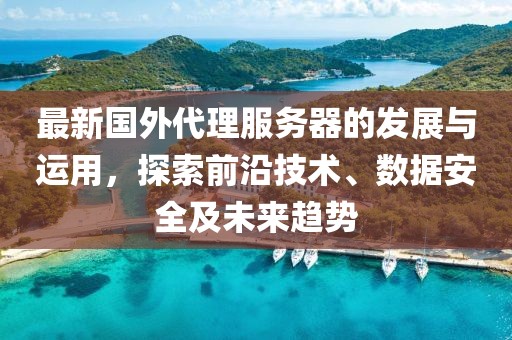 最新国外代理服务器的发展与运用，探索前沿技术、数据安全及未来趋势