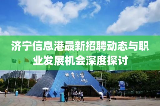 济宁信息港最新招聘动态与职业发展机会深度探讨