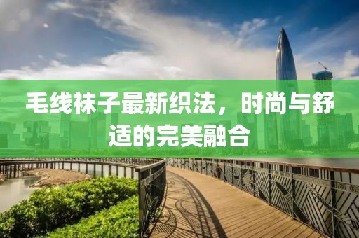 毛线袜子最新织法，时尚与舒适的完美融合