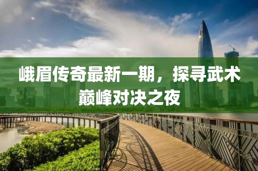 峨眉传奇最新一期，探寻武术巅峰对决之夜