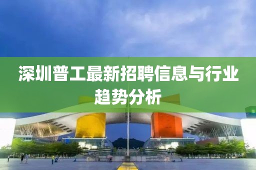 深圳普工最新招聘信息与行业趋势分析
