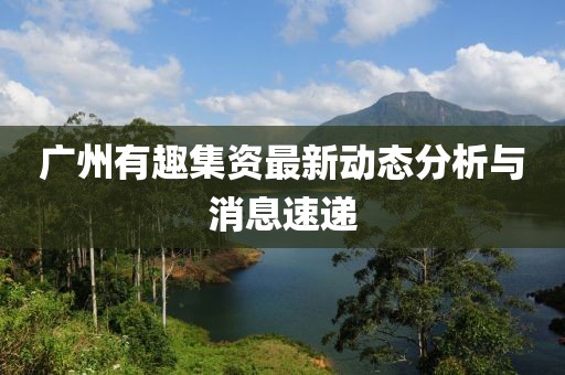 广州有趣集资最新动态分析与消息速递