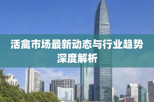 活禽市场最新动态与行业趋势深度解析