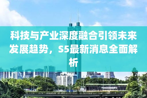 科技与产业深度融合引领未来发展趋势，S5最新消息全面解析