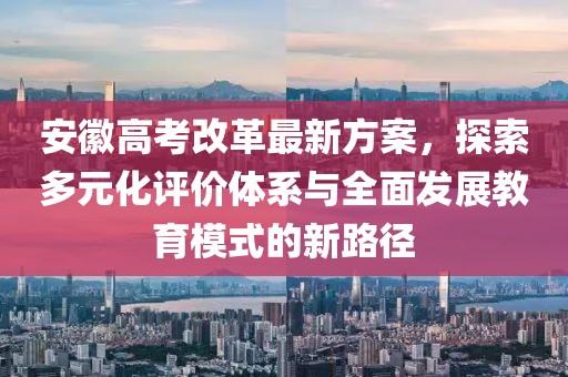 安徽高考改革最新方案，探索多元化评价体系与全面发展教育模式的新路径