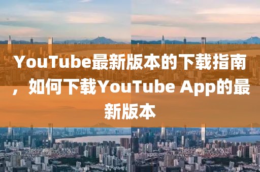 YouTube最新版本的下载指南，如何下载YouTube App的最新版本
