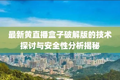 最新黄直播盒子破解版的技术探讨与安全性分析揭秘