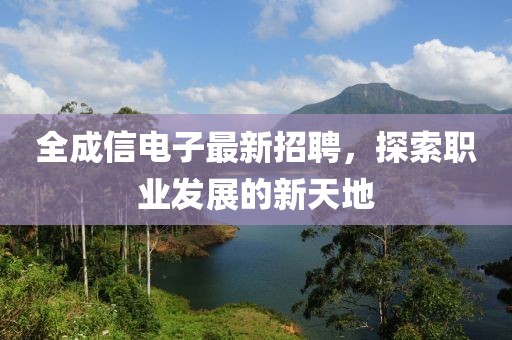全成信电子最新招聘，探索职业发展的新天地