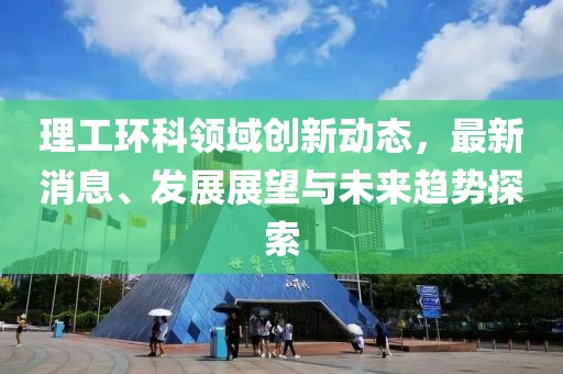 理工环科领域创新动态，最新消息、发展展望与未来趋势探索