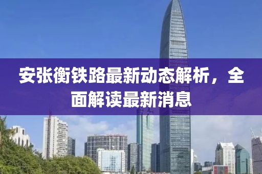 安张衡铁路最新动态解析，全面解读最新消息