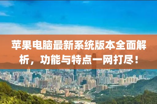 苹果电脑最新系统版本全面解析，功能与特点一网打尽！