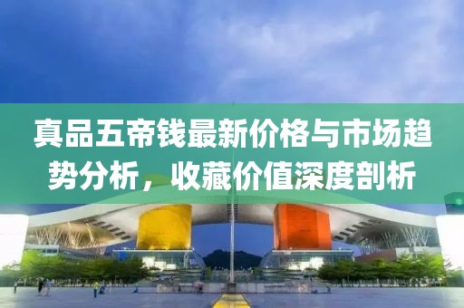 真品五帝钱最新价格与市场趋势分析，收藏价值深度剖析