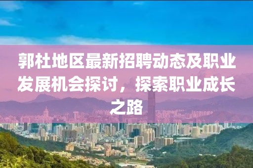 郭杜地区最新招聘动态及职业发展机会探讨，探索职业成长之路