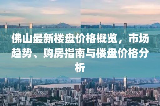 佛山最新楼盘价格概览，市场趋势、购房指南与楼盘价格分析