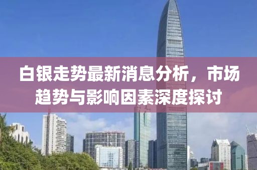 白银走势最新消息分析，市场趋势与影响因素深度探讨