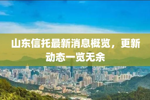 山东信托最新消息概览，更新动态一览无余